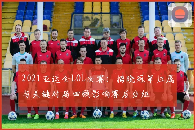 2021亚运会LOL决赛：揭晓冠军归属与关键对局回顾影响赛后分组
