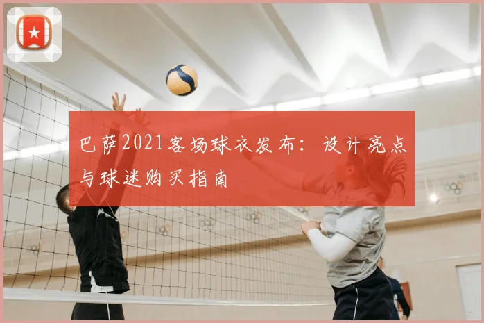 巴萨2021客场球衣发布：设计亮点与球迷购买指南