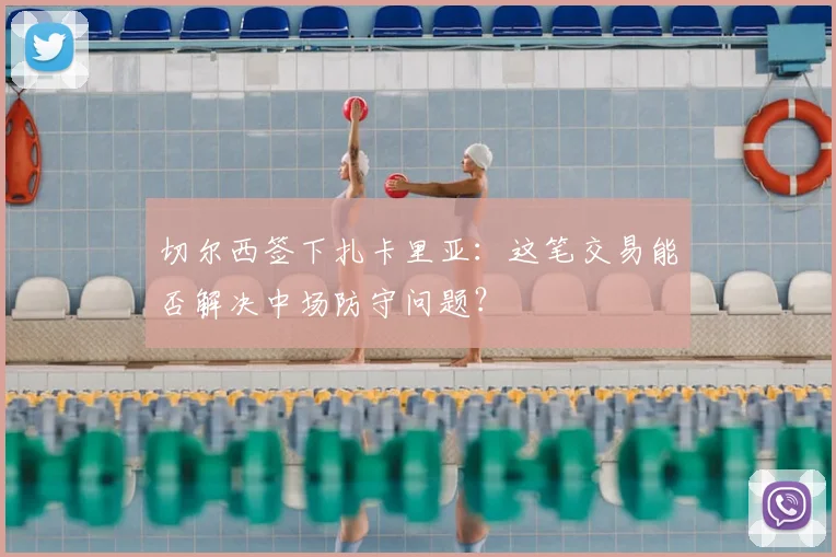 切尔西签下扎卡里亚：这笔交易能否解决中场防守问题？