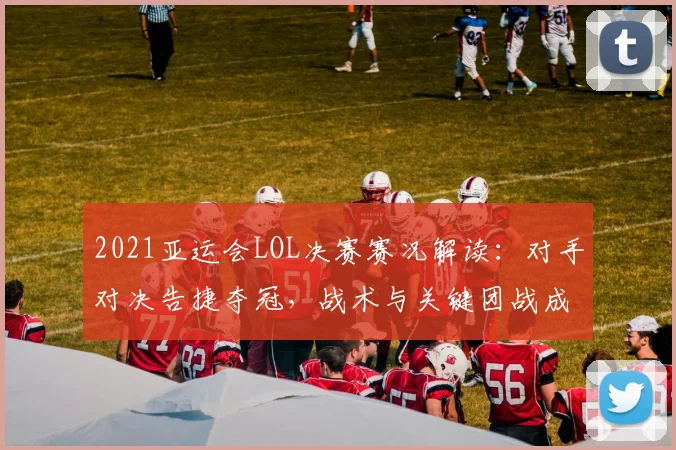 2021亚运会LOL决赛赛况解读：对手对决告捷夺冠，战术与关键团战成为看点