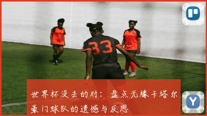 世界杯没去的对：盘点无缘卡塔尔豪门球队的遗憾与反思