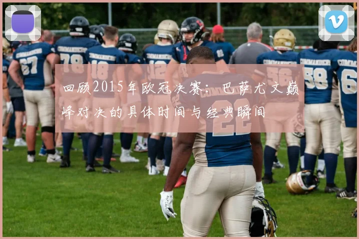 回顾2015年欧冠决赛：巴萨尤文巅峰对决的具体时间与经典瞬间