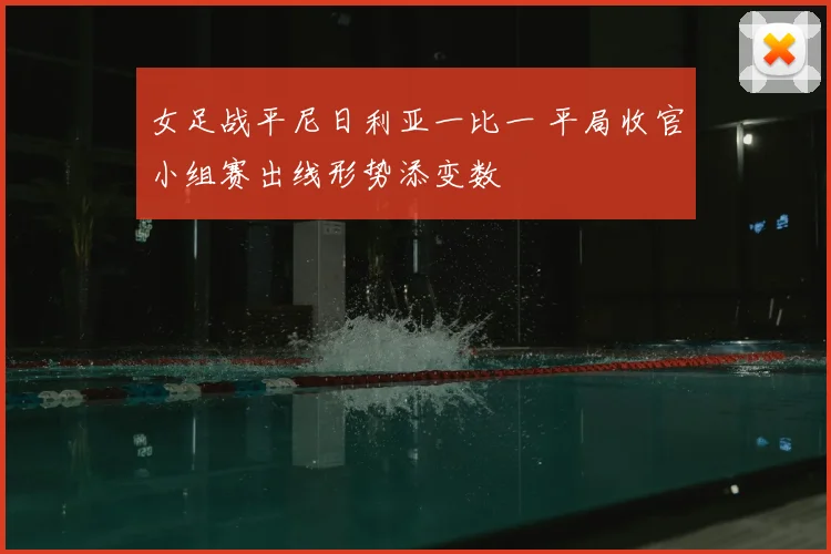 女足战平尼日利亚一比一 平局收官小组赛出线形势添变数