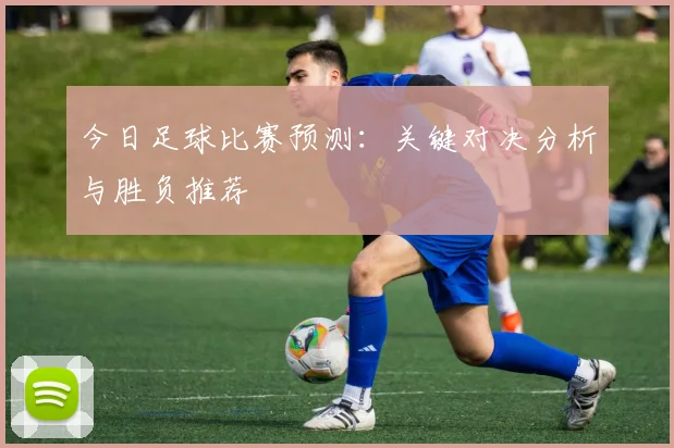 今日足球比赛预测：关键对决分析与胜负推荐
