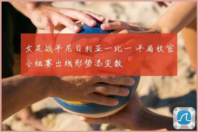 女足战平尼日利亚一比一 平局收官小组赛出线形势添变数